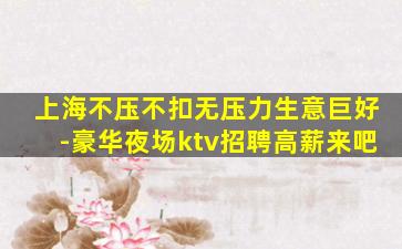 上海不压不扣无压力生意巨好-豪华夜场ktv招聘高薪来吧